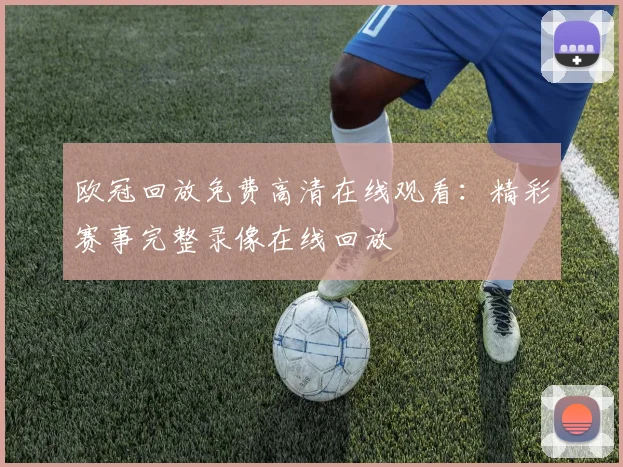 欧冠回放免费高清在线观看：精彩赛事完整录像在线回放