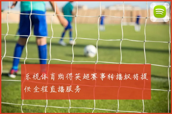 乐视体育购得英超赛事转播权将提供全程直播服务
