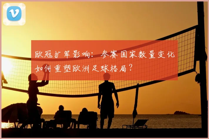 欧冠扩军影响：参赛国家数量变化如何重塑欧洲足球格局？