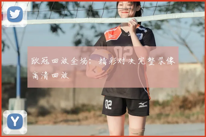 欧冠回放全场：精彩对决完整录像高清回放