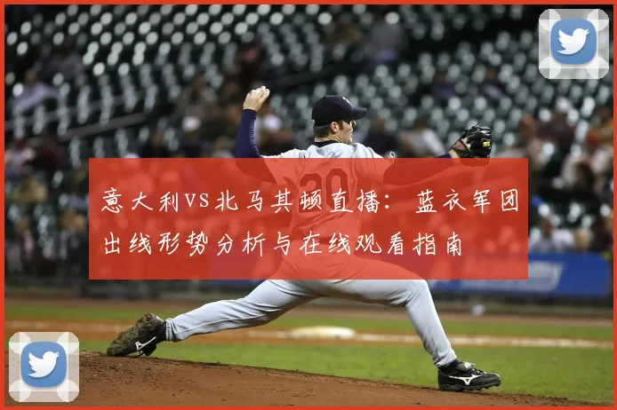 意大利vs北马其顿直播：蓝衣军团出线形势分析与在线观看指南