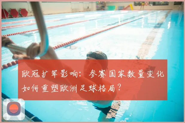欧冠扩军影响：参赛国家数量变化如何重塑欧洲足球格局？