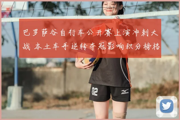 巴罗萨谷自行车公开赛上演冲刺大战 本土车手逆转夺冠影响积分榜格局