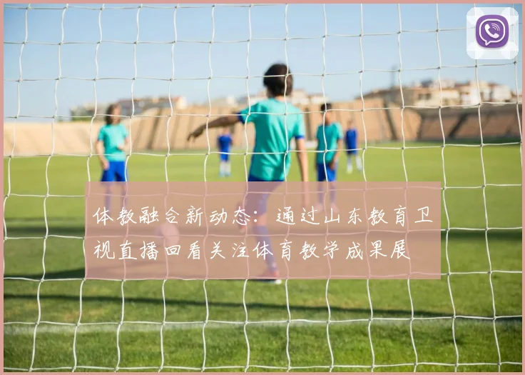 体教融合新动态：通过山东教育卫视直播回看关注体育教学成果展