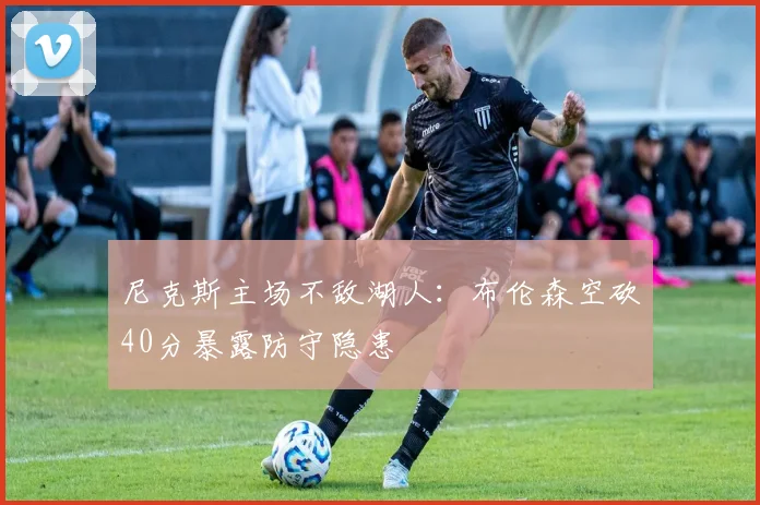 尼克斯主场不敌湖人：布伦森空砍40分暴露防守隐患