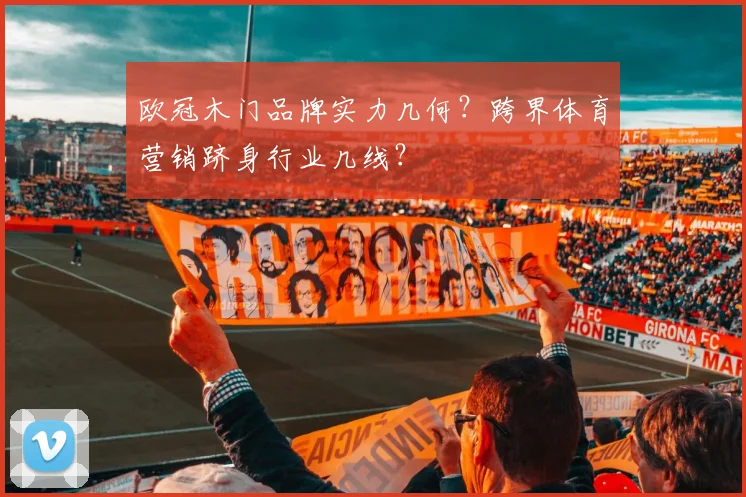 欧冠木门品牌实力几何？跨界体育营销跻身行业几线？