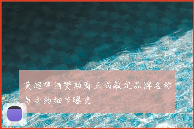 英超啤酒赞助商正式敲定品牌名称与合约细节曝光