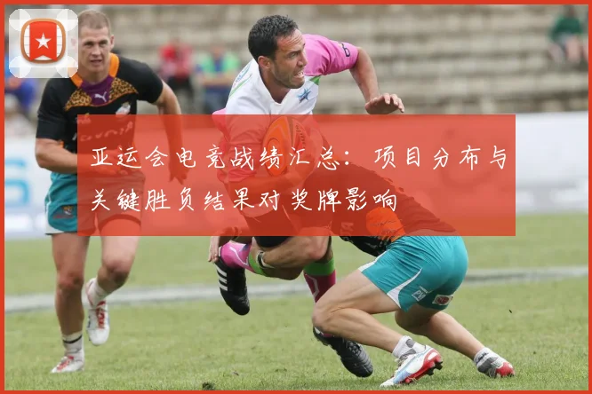 亚运会电竞战绩汇总：项目分布与关键胜负结果对奖牌影响