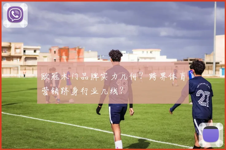 欧冠木门品牌实力几何？跨界体育营销跻身行业几线？
