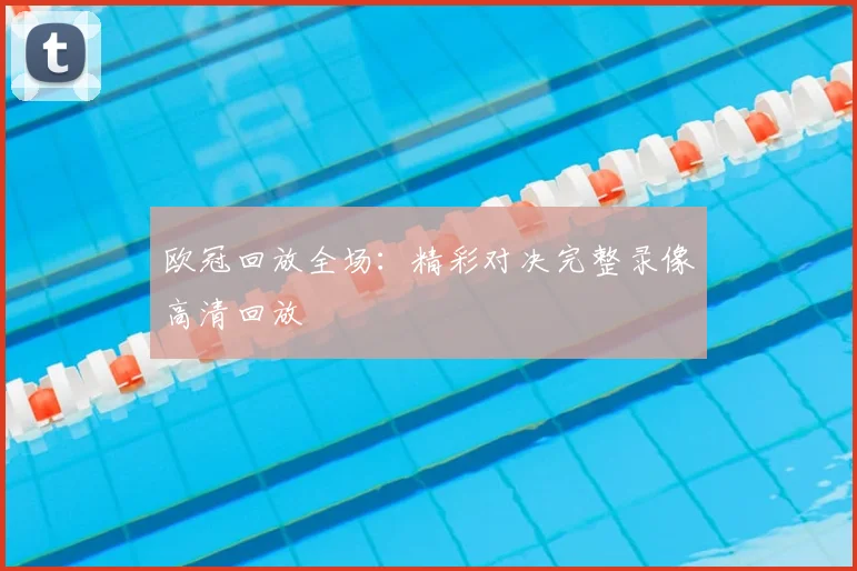 欧冠回放全场：精彩对决完整录像高清回放