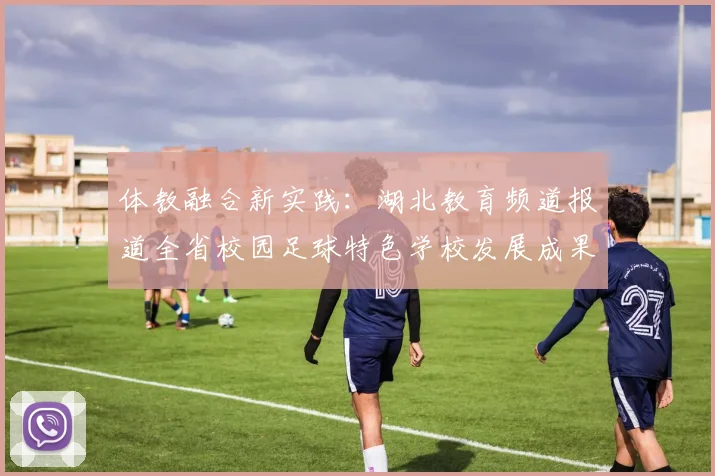 体教融合新实践：湖北教育频道报道全省校园足球特色学校发展成果