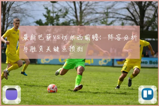 最新巴萨vs切尔西前瞻：阵容分析与胜负关键点预测