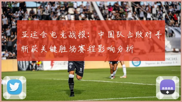 亚运会电竞战报：中国队击败对手斩获关键胜场赛程影响分析