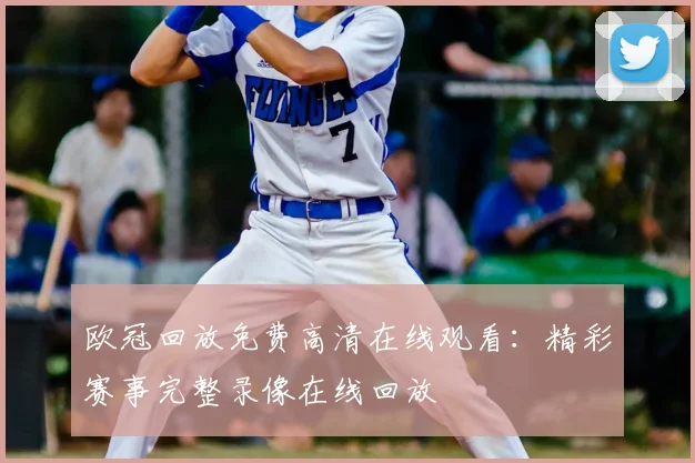 欧冠回放免费高清在线观看：精彩赛事完整录像在线回放