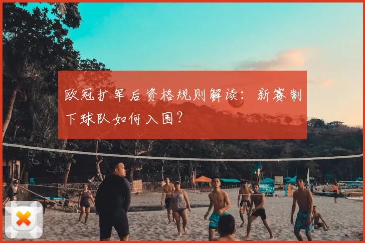欧冠扩军后资格规则解读：新赛制下球队如何入围？
