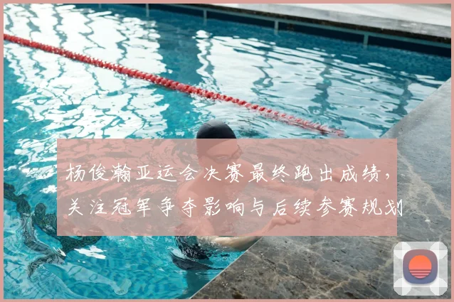 杨俊瀚亚运会决赛最终跑出成绩，关注冠军争夺影响与后续参赛规划