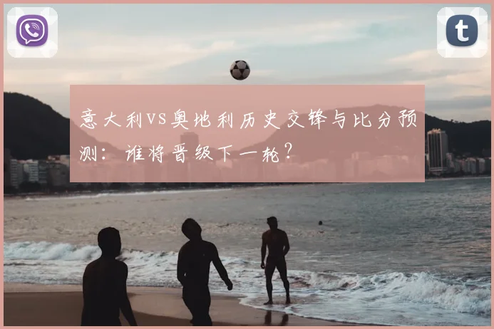 意大利vs奥地利历史交锋与比分预测：谁将晋级下一轮？