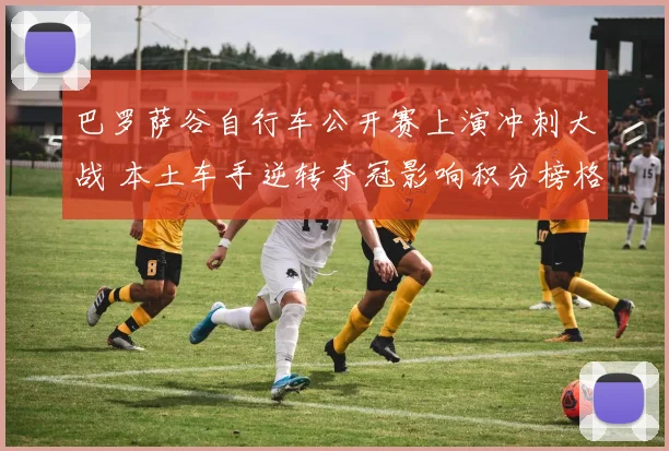 巴罗萨谷自行车公开赛上演冲刺大战 本土车手逆转夺冠影响积分榜格局