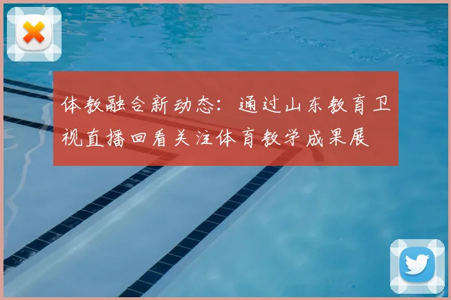 体教融合新动态：通过山东教育卫视直播回看关注体育教学成果展
