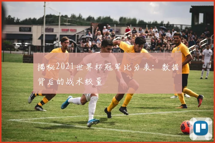 揭秘2021世界杯冠军比分表：数据背后的战术较量