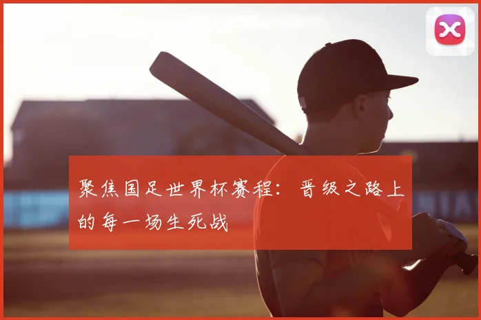 聚焦国足世界杯赛程：晋级之路上的每一场生死战