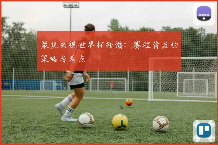 聚焦央视世界杯转播：赛程背后的策略与看点