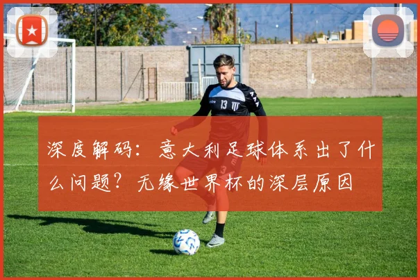 深度解码:意大利足球体系出了什么问题?无缘世界杯的深层原因
