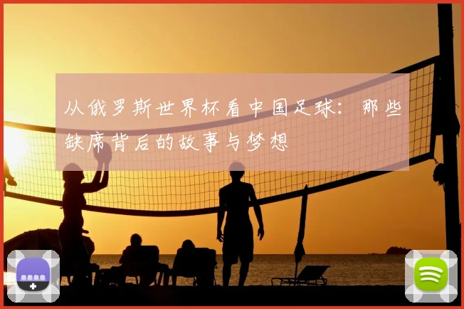 从俄罗斯世界杯看中国足球：那些缺席背后的故事与梦想