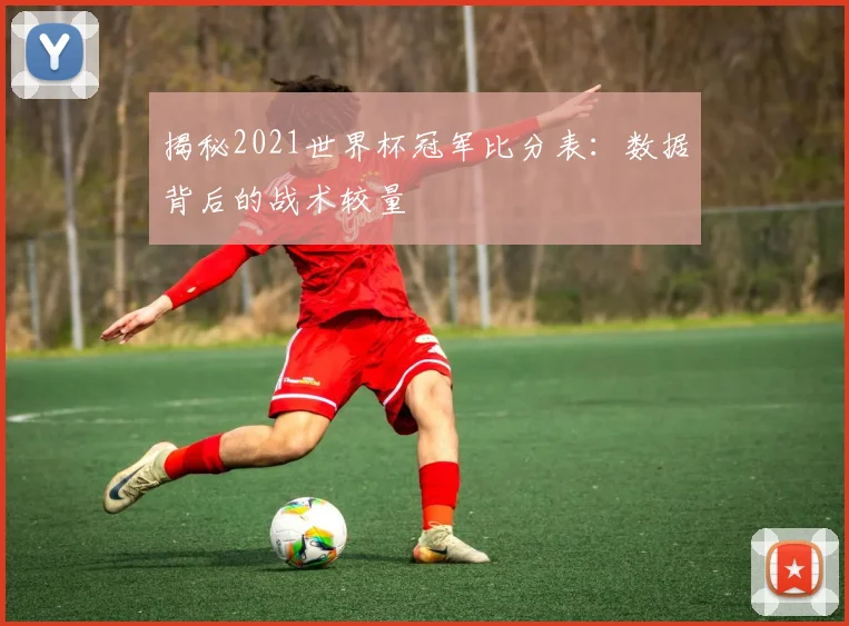 揭秘2021世界杯冠军比分表：数据背后的战术较量