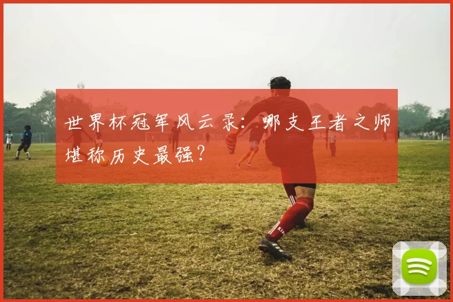 世界杯冠军风云录:哪支王者之师堪称历史最强?