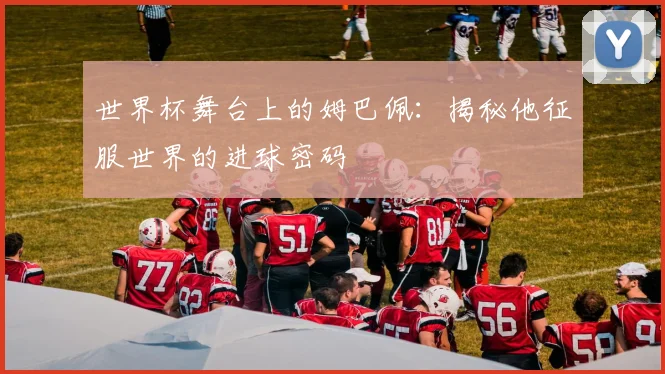 世界杯舞台上的姆巴佩：揭秘他征服世界的进球密码