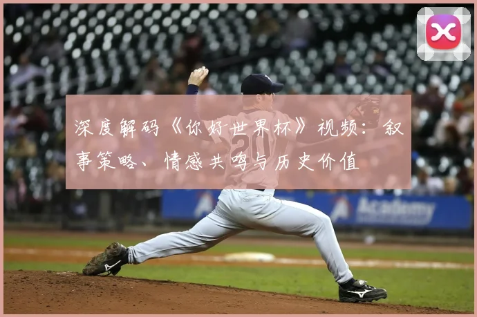 深度解码《你好世界杯》视频：叙事策略、情感共鸣与历史价值