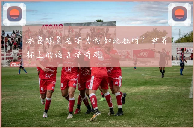 冰岛球员名字为何如此独特？世界杯上的语言学奇观