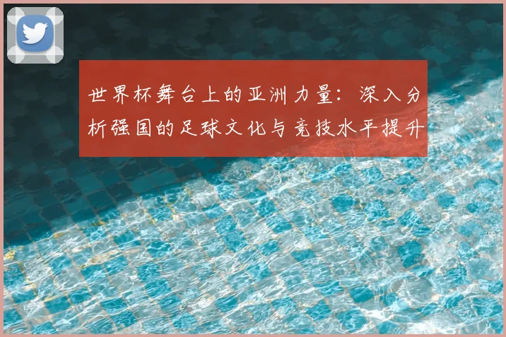 世界杯舞台上的亚洲力量：深入分析强国的足球文化与竞技水平提升