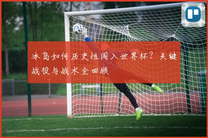 冰岛如何历史性闯入世界杯？关键战役与战术全回顾