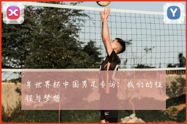 年世界杯中国男足专访：我们的征程与梦想