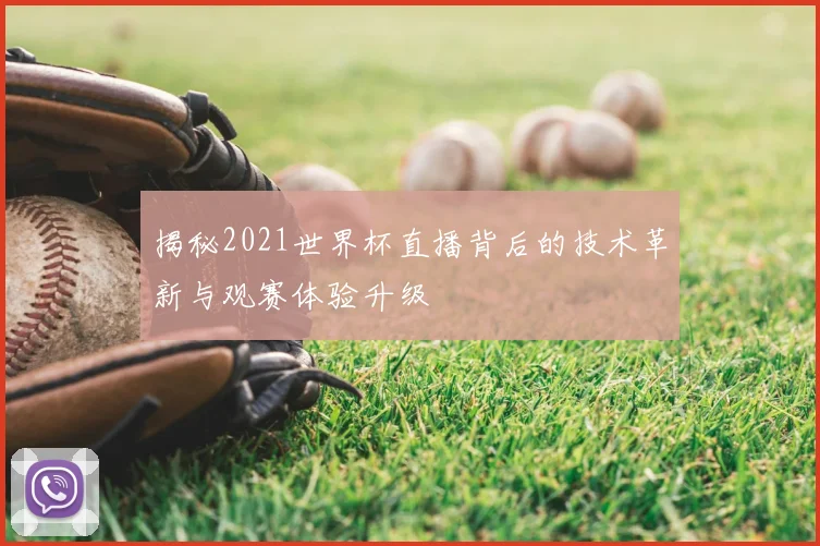 揭秘2021世界杯直播背后的技术革新与观赛体验升级