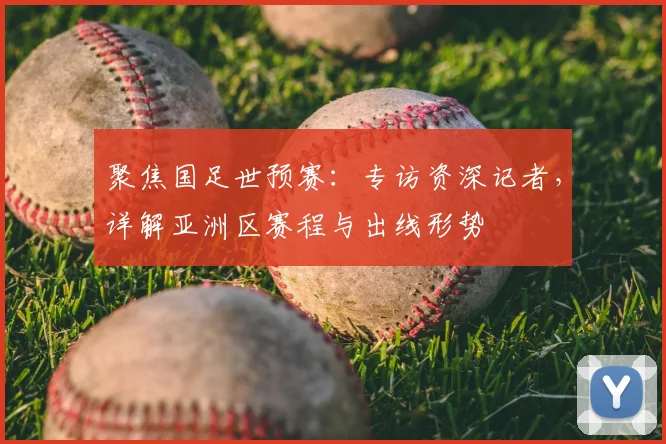 聚焦国足世预赛：专访资深记者，详解亚洲区赛程与出线形势