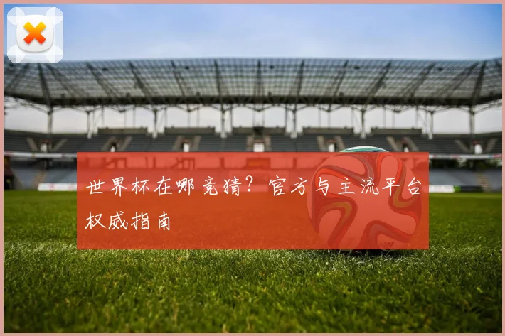 世界杯在哪竞猜？官方与主流平台权威指南