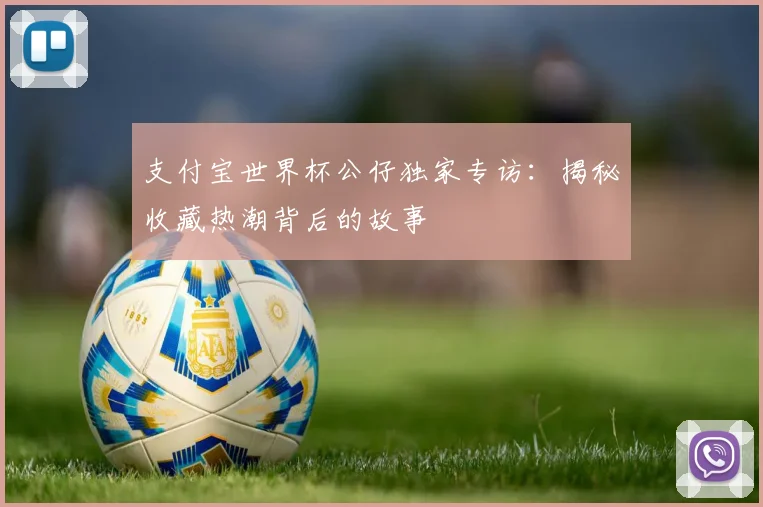 支付宝世界杯公仔独家专访:揭秘收藏热潮背后的故事
