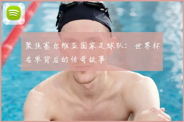 聚焦塞尔维亚国家足球队：世界杯名单背后的传奇故事
