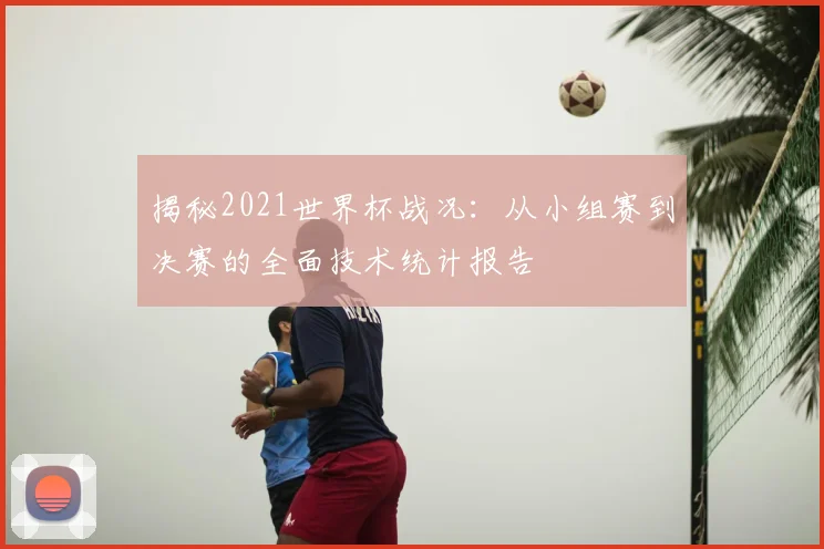 揭秘2021世界杯战况：从小组赛到决赛的全面技术统计报告