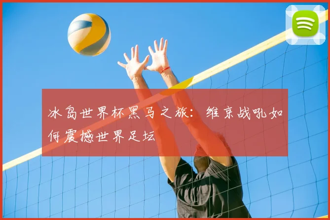 冰岛世界杯黑马之旅：维京战吼如何震撼世界足坛